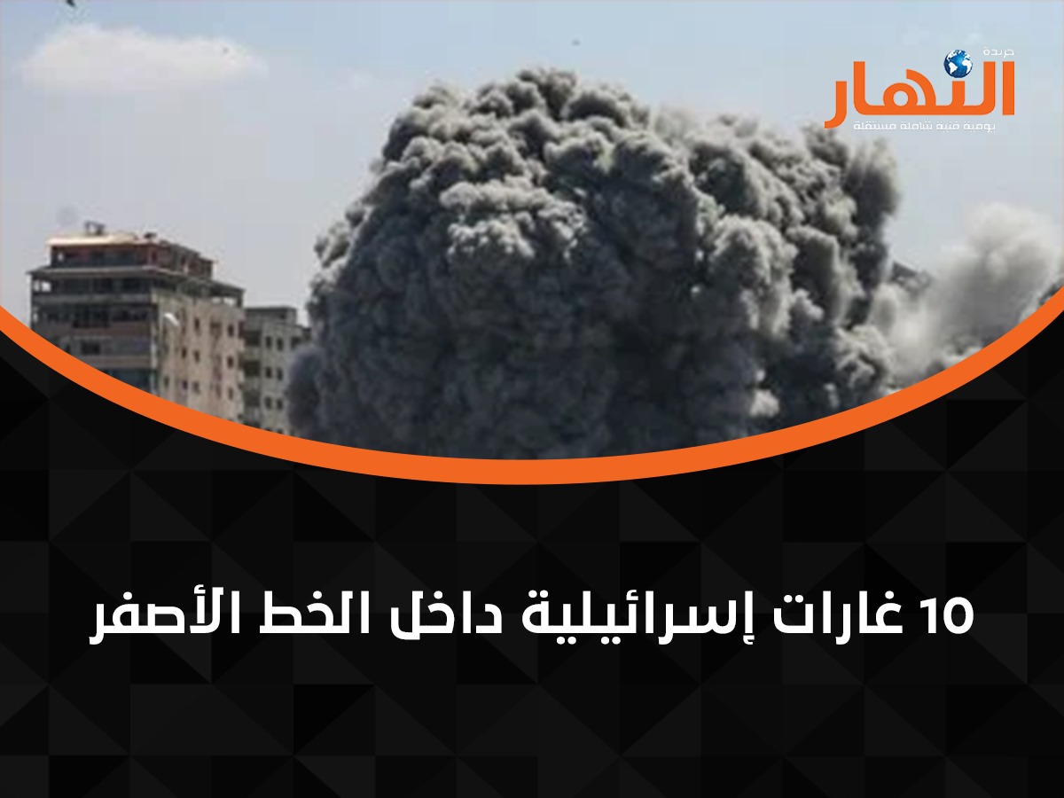 10 غارات إسرائيلية داخل الخط الأصفر